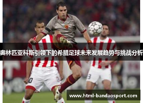 奥林匹亚科斯引领下的希腊足球未来发展趋势与挑战分析