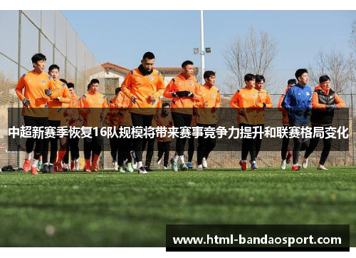 中超新赛季恢复16队规模将带来赛事竞争力提升和联赛格局变化