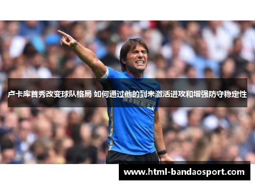 卢卡库首秀改变球队格局 如何通过他的到来激活进攻和增强防守稳定性