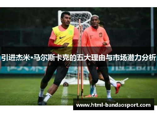 引进杰米·马尔斯卡克的五大理由与市场潜力分析