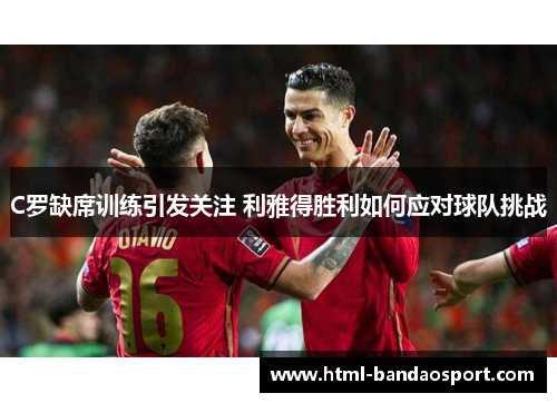 C罗缺席训练引发关注 利雅得胜利如何应对球队挑战