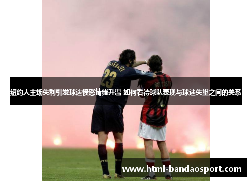 纽约人主场失利引发球迷愤怒情绪升温 如何看待球队表现与球迷失望之间的关系