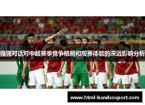 强强对话对中超赛季竞争格局和观赛体验的深远影响分析