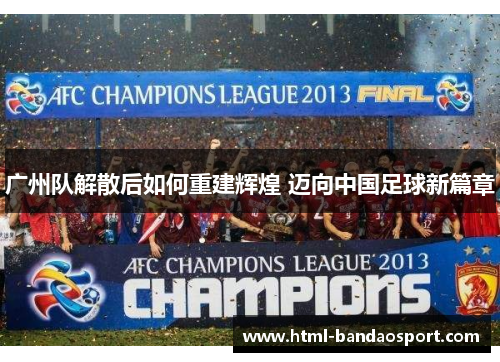 广州队解散后如何重建辉煌 迈向中国足球新篇章