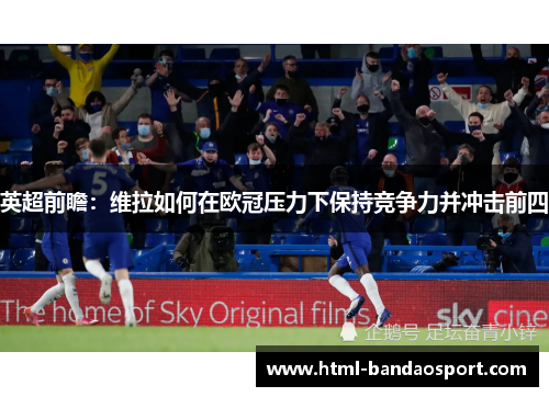 英超前瞻：维拉如何在欧冠压力下保持竞争力并冲击前四