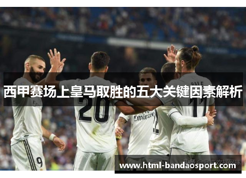 西甲赛场上皇马取胜的五大关键因素解析