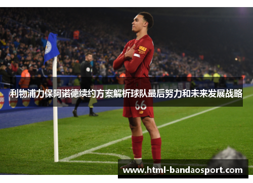利物浦力保阿诺德续约方案解析球队最后努力和未来发展战略