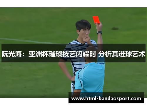 阮光海：亚洲杯璀璨技艺闪耀时 分析其进球艺术