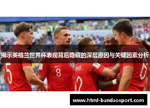 揭示英格兰世界杯表现背后隐藏的深层原因与关键因素分析