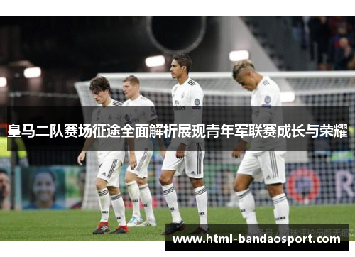 皇马二队赛场征途全面解析展现青年军联赛成长与荣耀