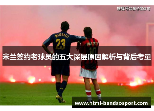 米兰签约老球员的五大深层原因解析与背后考量