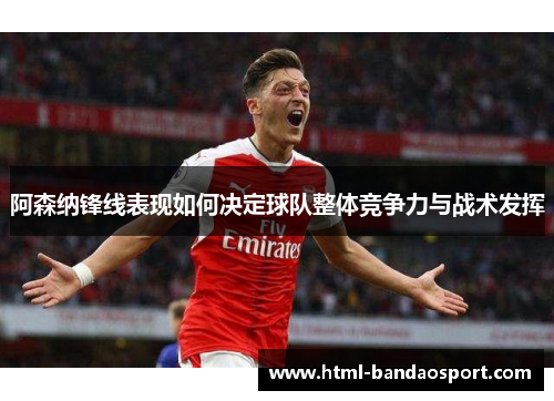 阿森纳锋线表现如何决定球队整体竞争力与战术发挥