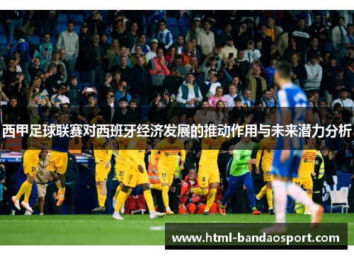 西甲足球联赛对西班牙经济发展的推动作用与未来潜力分析 西甲足球联赛对西班牙经济发展的推动作用与未来潜力分析