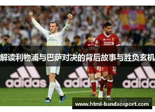 解读利物浦与巴萨对决的背后故事与胜负玄机 解读利物浦与巴萨对决的背后故事与胜负玄机