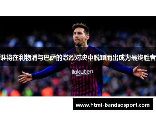 谁将在利物浦与巴萨的激烈对决中脱颖而出成为最终胜者 谁将在利物浦与巴萨的激烈对决中脱颖而出成为最终胜者