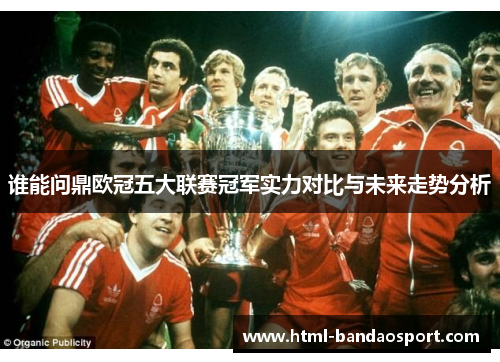 谁能问鼎欧冠五大联赛冠军实力对比与未来走势分析 谁能问鼎欧冠五大联赛冠军实力对比与未来走势分析