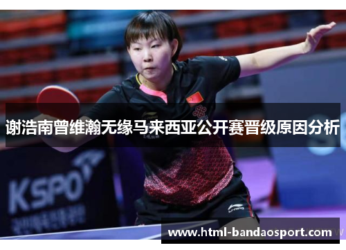 谢浩南曾维瀚无缘马来西亚公开赛晋级原因分析 谢浩南曾维瀚无缘马来西亚公开赛晋级原因分析