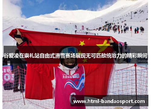 谷爱凌在崇礼站自由式滑雪赛场展现无可匹敌统治力的精彩瞬间