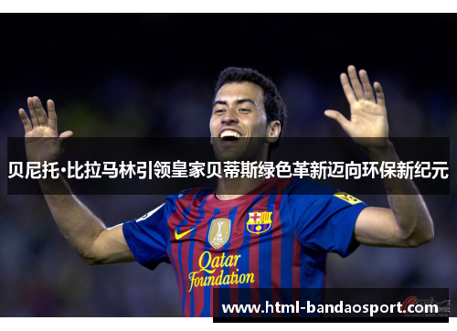 贝尼托·比拉马林引领皇家贝蒂斯绿色革新迈向环保新纪元 贝尼托·比拉马林引领皇家贝蒂斯绿色革新迈向环保新纪元