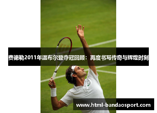 费德勒2011年温布尔登夺冠回顾:再度书写传奇与辉煌时刻 费德勒2011年温布尔登夺冠回顾:再度书写传奇与辉煌时刻