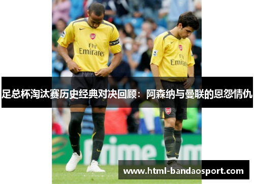 足总杯淘汰赛历史经典对决回顾：阿森纳与曼联的恩怨情仇