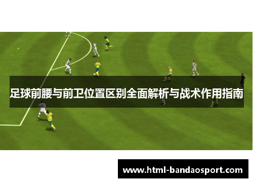 足球前腰与前卫位置区别全面解析与战术作用指南 足球前腰与前卫位置区别全面解析与战术作用指南