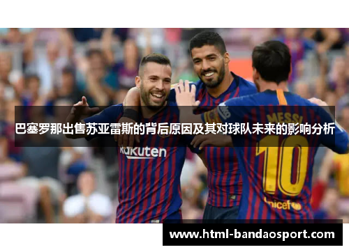 巴塞罗那出售苏亚雷斯的背后原因及其对球队未来的影响分析