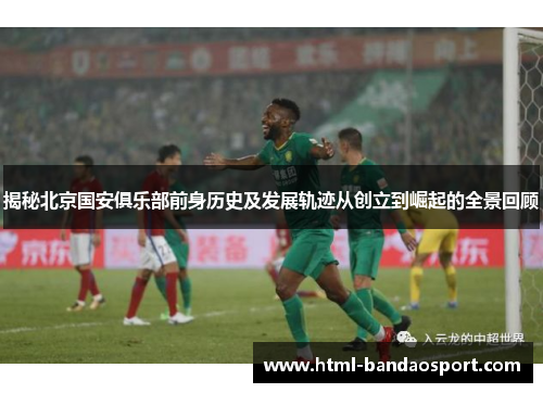 揭秘北京国安俱乐部前身历史及发展轨迹从创立到崛起的全景回顾