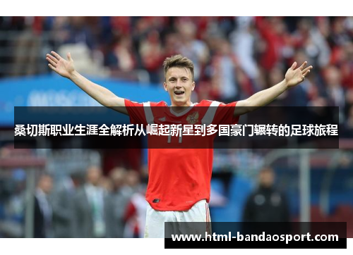 桑切斯职业生涯全解析从崛起新星到多国豪门辗转的足球旅程 桑切斯职业生涯全解析从崛起新星到多国豪门辗转的足球旅程