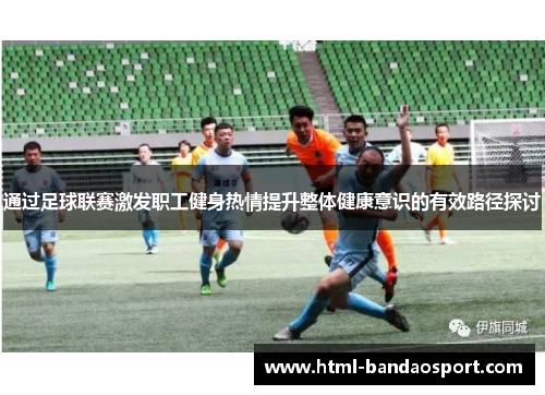 通过足球联赛激发职工健身热情提升整体健康意识的有效路径探讨