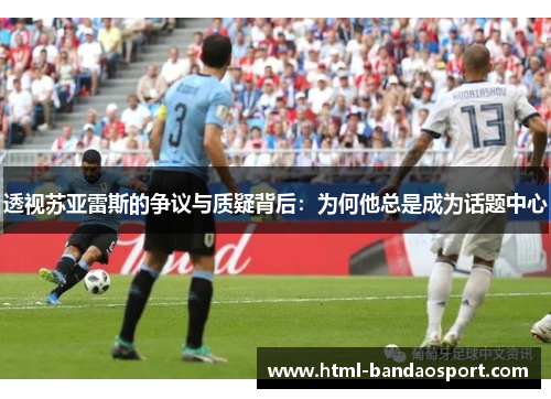 透视苏亚雷斯的争议与质疑背后：为何他总是成为话题中心