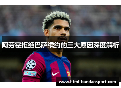 阿劳霍拒绝巴萨续约的三大原因深度解析