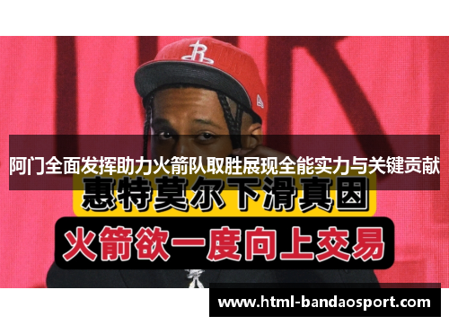 阿门全面发挥助力火箭队取胜展现全能实力与关键贡献