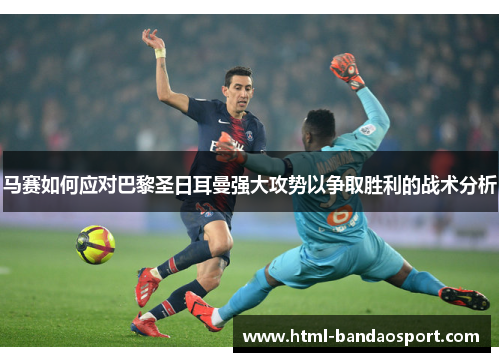 马赛如何应对巴黎圣日耳曼强大攻势以争取胜利的战术分析