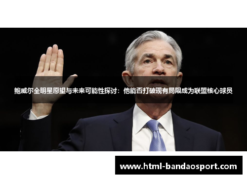 鲍威尔全明星愿望与未来可能性探讨：他能否打破现有局限成为联盟核心球员