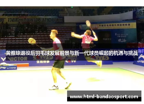 黄雅琼退役后羽毛球发展前景与新一代球员崛起的机遇与挑战