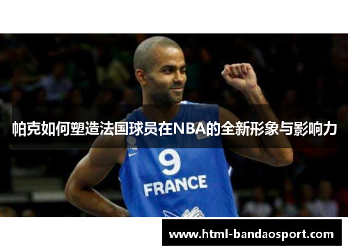 帕克如何塑造法国球员在NBA的全新形象与影响力
