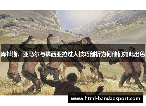 库杜斯、亚马尔与穆西亚拉过人技巧剖析为何他们如此出色
