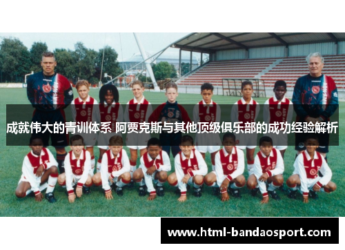 成就伟大的青训体系 阿贾克斯与其他顶级俱乐部的成功经验解析
